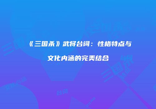 《三国杀》武将台词：性格特点与文化内涵的完美结合