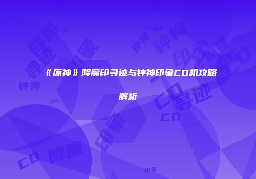 《原神》降魔印寻迹与钟神印象CD机攻略解析