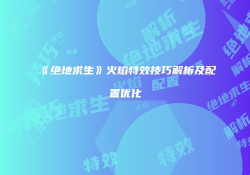 《绝地求生》火焰特效技巧解析及配置优化
