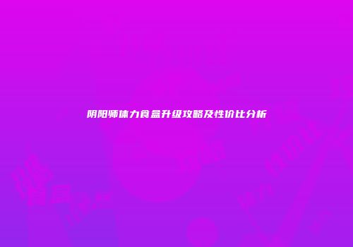 阴阳师体力食盒升级攻略及性价比分析