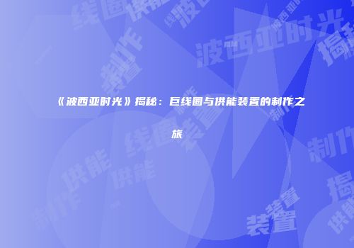 《波西亚时光》揭秘：巨线圈与供能装置的制作之旅