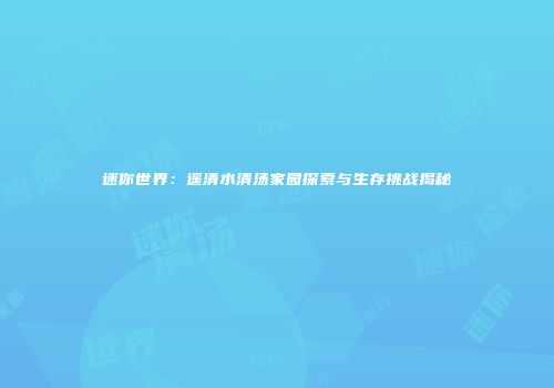 迷你世界：遥清水清汤家园探索与生存挑战揭秘