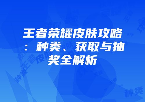 王者荣耀皮肤攻略：种类、获取与抽奖全解析