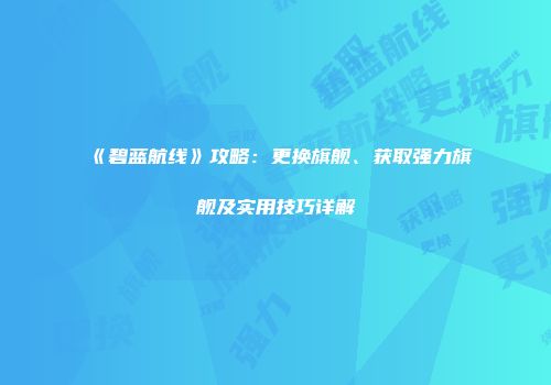 《碧蓝航线》攻略：更换旗舰、获取强力旗舰及实用技巧详解