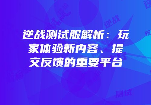 逆战测试服解析：玩家体验新内容、提交反馈的重要平台