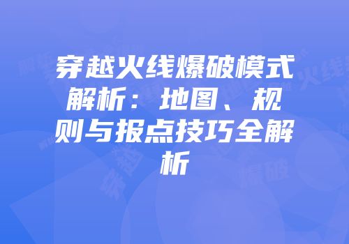 穿越火线爆破模式解析：地图、规则与报点技巧全解析