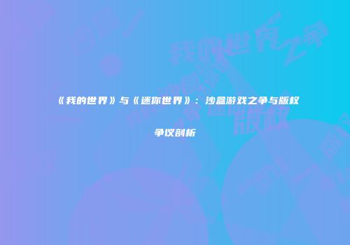 《我的世界》与《迷你世界》：沙盒游戏之争与版权争议剖析