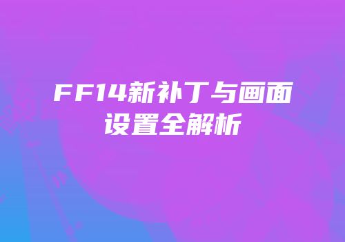 FF14新补丁与画面设置全解析