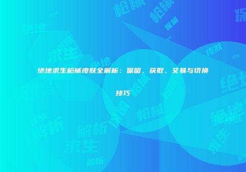 绝地求生枪械皮肤全解析：保留、获取、交易与切换技巧