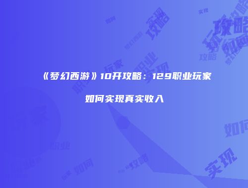 《梦幻西游》10开攻略：129职业玩家如何实现真实收入