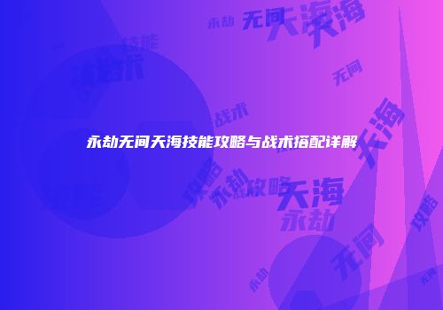 永劫无间天海技能攻略与战术搭配详解