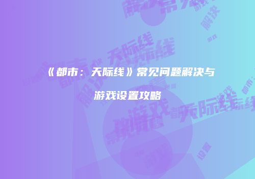 《都市：天际线》常见问题解决与游戏设置攻略