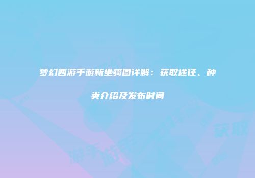 梦幻西游手游新坐骑图详解：获取途径、种类介绍及发布时间