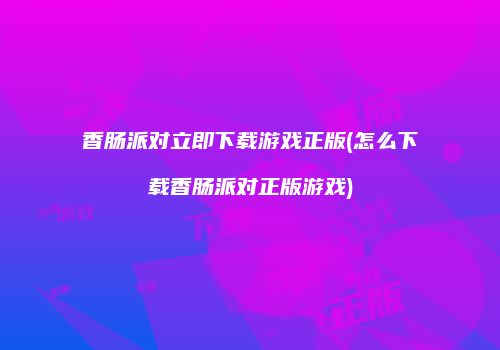 香肠派对立即下载游戏正版(怎么下载香肠派对正版游戏)