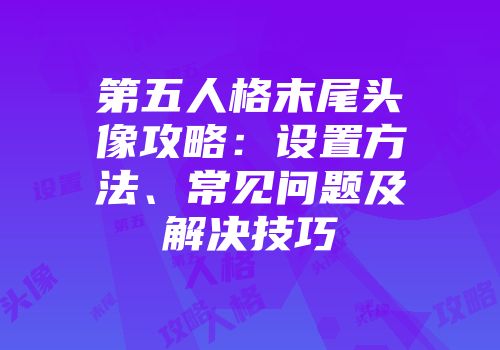 第五人格末尾头像攻略：设置方法、常见问题及解决技巧