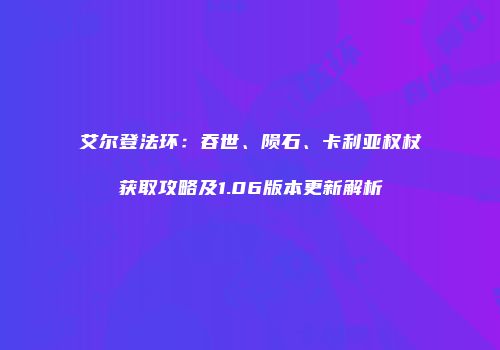 艾尔登法环：吞世、陨石、卡利亚权杖获取攻略及1.06版本更新解析