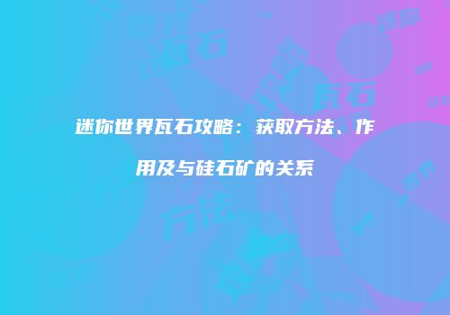 迷你世界瓦石攻略：获取方法、作用及与硅石矿的关系