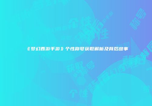 《梦幻西游手游》个性称号获取解析及背后故事