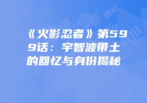 《火影忍者》第599话：宇智波带土的回忆与身份揭秘