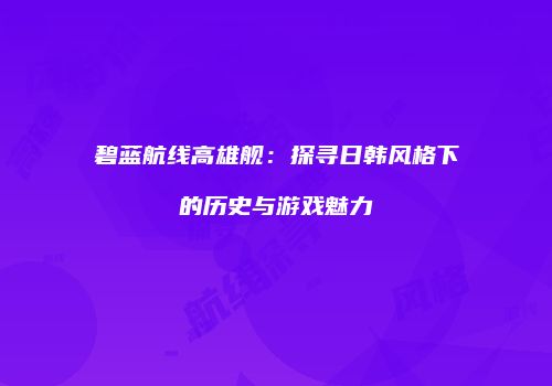 碧蓝航线高雄舰：探寻日韩风格下的历史与游戏魅力