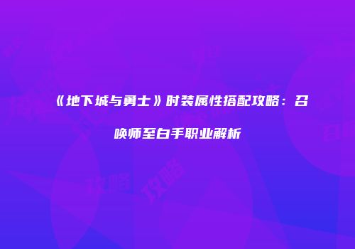 《地下城与勇士》时装属性搭配攻略：召唤师至白手职业解析