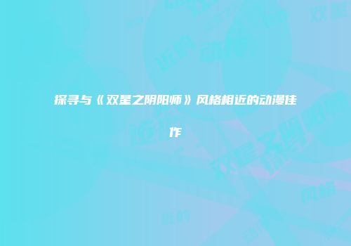 探寻与《双星之阴阳师》风格相近的动漫佳作
