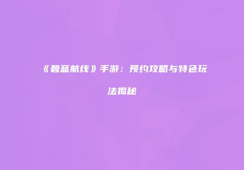 《碧蓝航线》手游：预约攻略与特色玩法揭秘