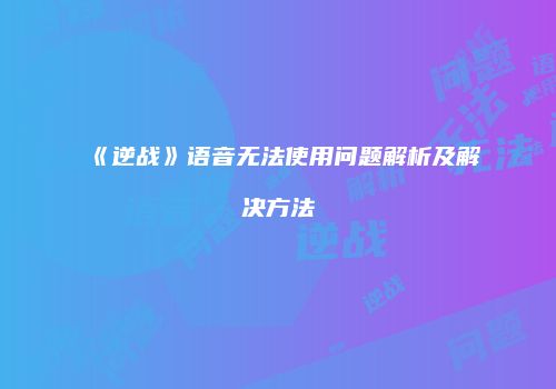 《逆战》语音无法使用问题解析及解决方法