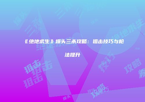 《绝地求生》爆头三杀攻略：狙击技巧与枪法提升