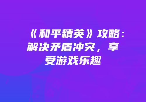 《和平精英》攻略：解决矛盾冲突，享受游戏乐趣