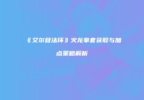 《艾尔登法环》火龙拳套获取与加点策略解析