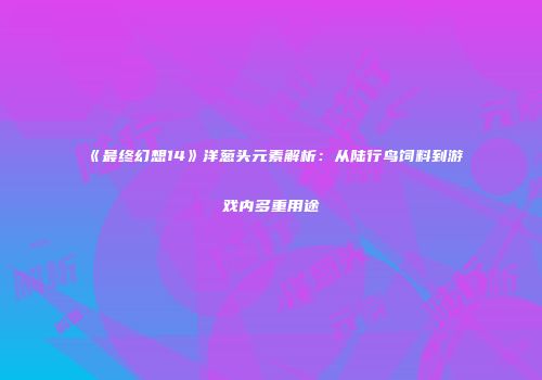 《最终幻想14》洋葱头元素解析：从陆行鸟饲料到游戏内多重用途