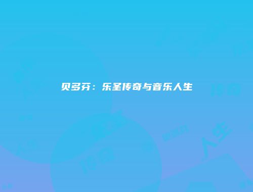 贝多芬：乐圣传奇与音乐人生