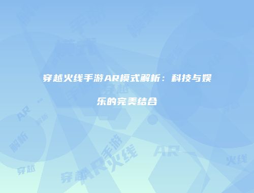 穿越火线手游AR模式解析：科技与娱乐的完美结合