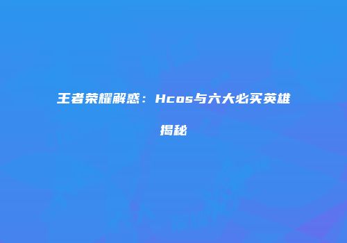 王者荣耀解惑：Hcos与六大必买英雄揭秘