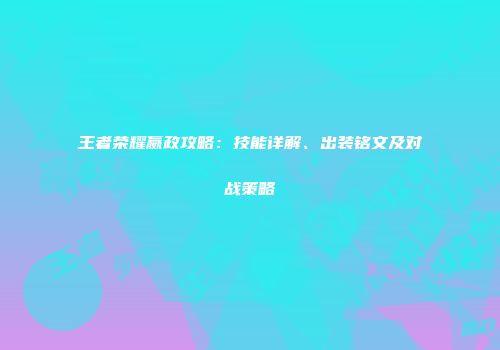 王者荣耀嬴政攻略：技能详解、出装铭文及对战策略