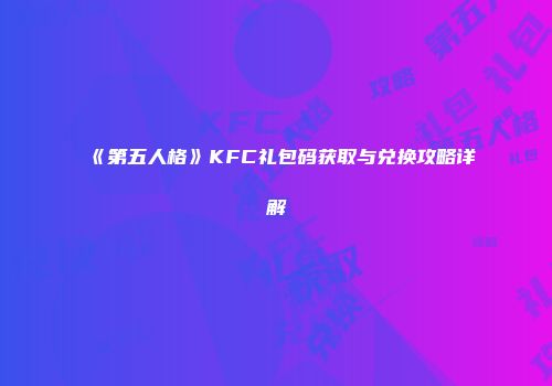 《第五人格》KFC礼包码获取与兑换攻略详解
