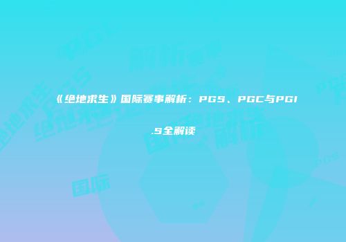 《绝地求生》国际赛事解析：PGS、PGC与PGI.S全解读