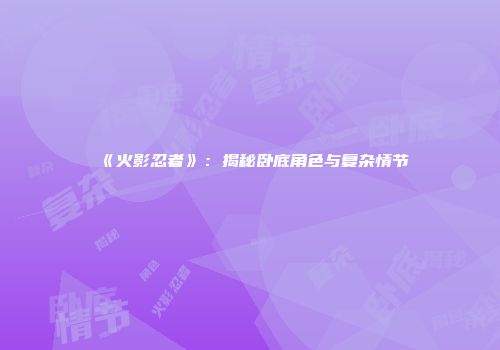《火影忍者》：揭秘卧底角色与复杂情节