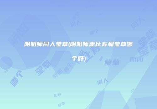阴阳师同人莹草(阴阳师惠比寿和莹草哪个好)