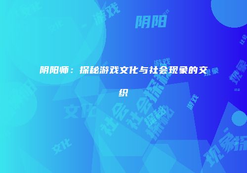 阴阳师：探秘游戏文化与社会现象的交织