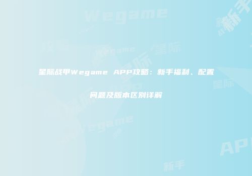 星际战甲Wegame APP攻略：新手福利、配置问题及版本区别详解