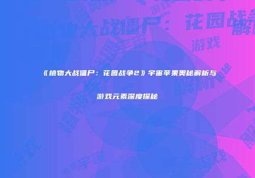 《植物大战僵尸：花园战争2》宇宙苹果奥秘解析与游戏元素深度探秘