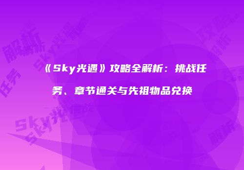 《Sky光遇》攻略全解析：挑战任务、章节通关与先祖物品兑换