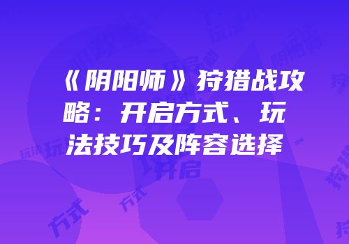 《阴阳师》狩猎战攻略：开启方式、玩法技巧及阵容选择