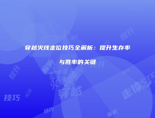 穿越火线走位技巧全解析：提升生存率与胜率的关键