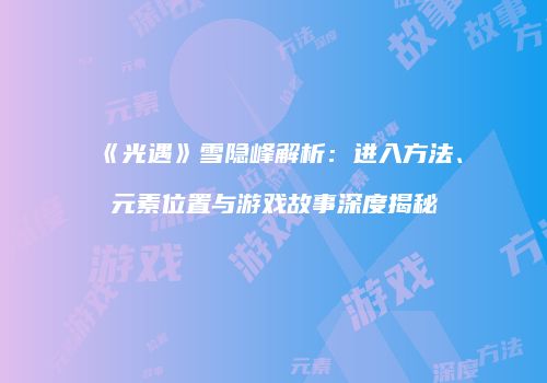 《光遇》雪隐峰解析：进入方法、元素位置与游戏故事深度揭秘