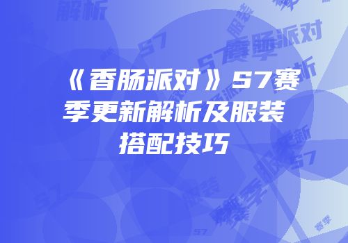 《香肠派对》S7赛季更新解析及服装搭配技巧