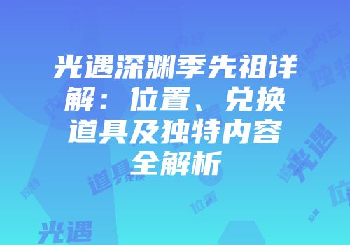 光遇深渊季先祖详解：位置、兑换道具及独特内容全解析