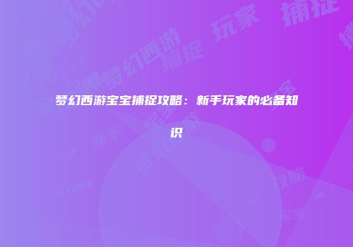 梦幻西游宝宝捕捉攻略：新手玩家的必备知识